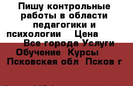 Пишу контрольные работы в области педагогики и психологии. › Цена ­ 300-650 - Все города Услуги » Обучение. Курсы   . Псковская обл.,Псков г.